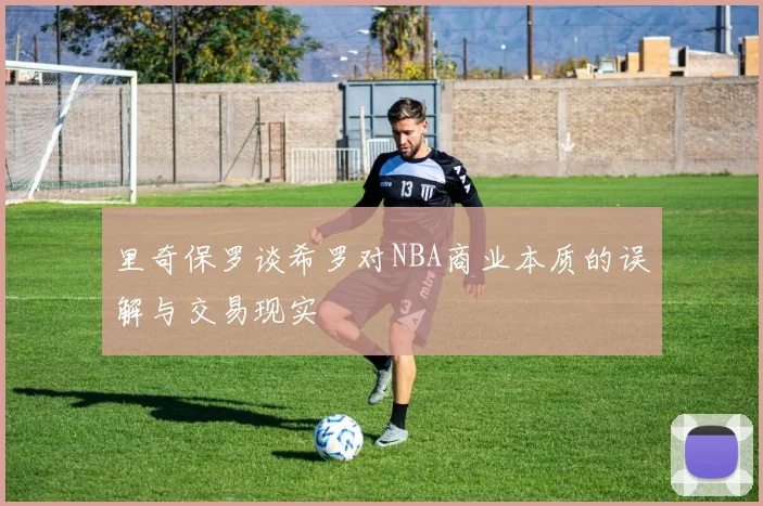 里奇保罗谈希罗对NBA商业本质的误解与交易现实