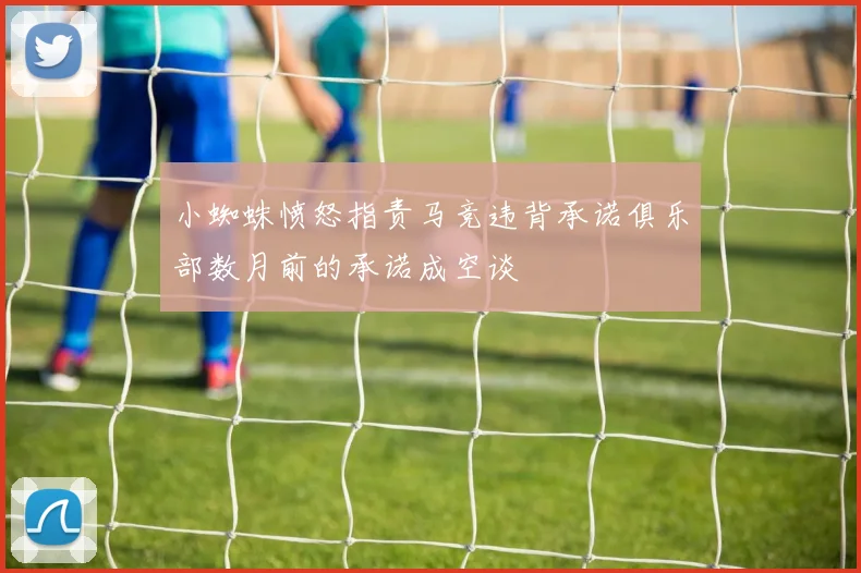 小蜘蛛愤怒指责马竞违背承诺俱乐部数月前的承诺成空谈
