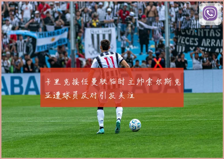 卡里克接任曼联临时主帅索尔斯克亚遭球员反对引发关注