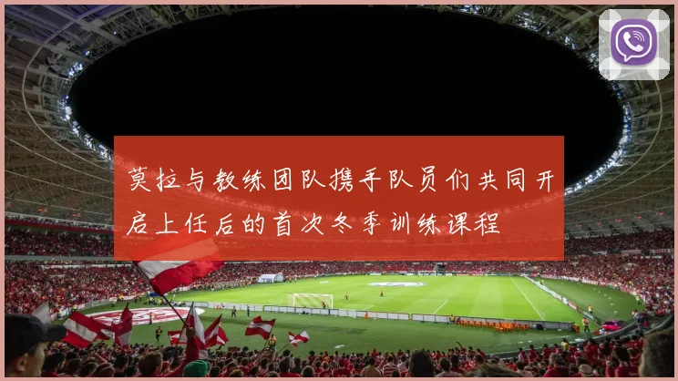 莫拉与教练团队携手队员们共同开启上任后的首次冬季训练课程
