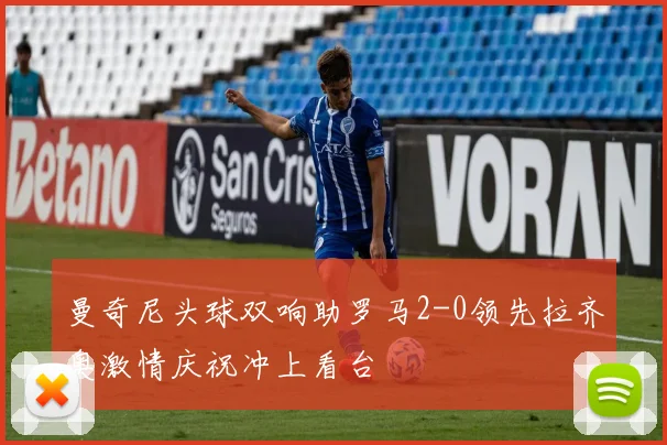 曼奇尼头球双响助罗马2-0领先拉齐奥激情庆祝冲上看台