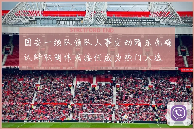 国安一线队领队人事变动隋东亮确认辞职陶伟或接任成为热门人选