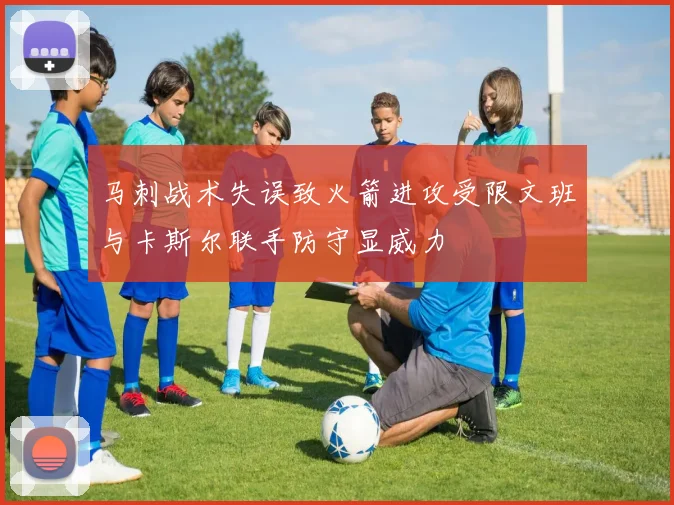 马刺战术失误致火箭进攻受限文班与卡斯尔联手防守显威力