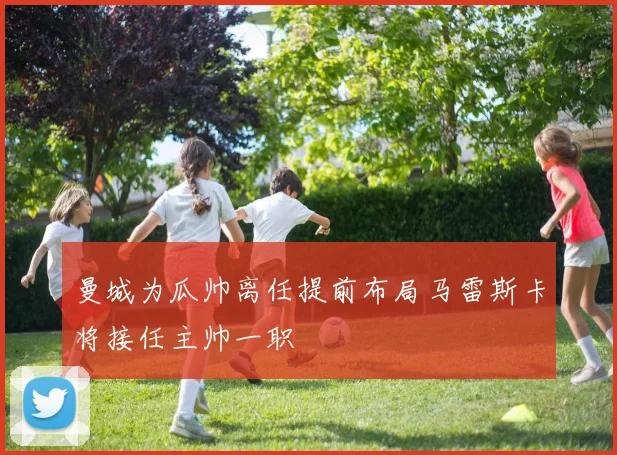 曼城为瓜帅离任提前布局马雷斯卡将接任主帅一职