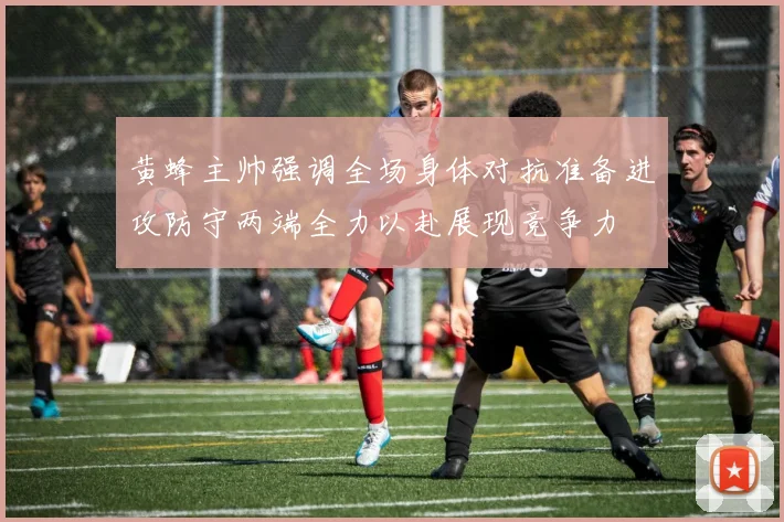 黄蜂主帅强调全场身体对抗准备进攻防守两端全力以赴展现竞争力