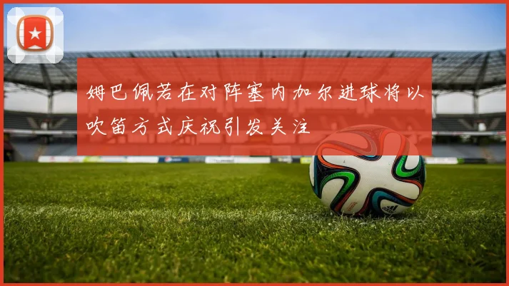 姆巴佩若在对阵塞内加尔进球将以吹笛方式庆祝引发关注