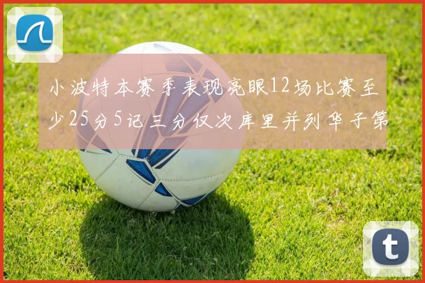 小波特本赛季表现亮眼12场比赛至少25分5记三分仅次库里并列华子第二