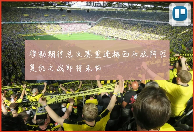 穆勒期待总决赛重逢梅西和迈阿密复仇之战即将来临