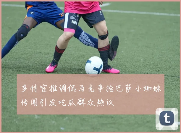 多特官推调侃马竞争抢巴萨小蜘蛛传闻引发吃瓜群众热议