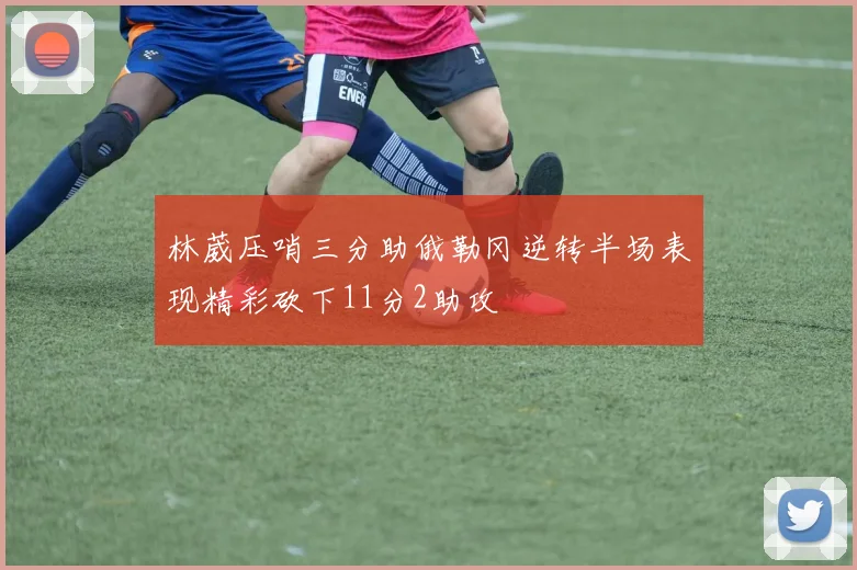 林葳压哨三分助俄勒冈逆转半场表现精彩砍下11分2助攻
