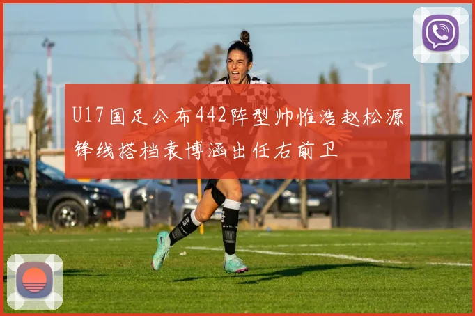 U17国足公布442阵型帅惟浩赵松源锋线搭档袁博涵出任右前卫