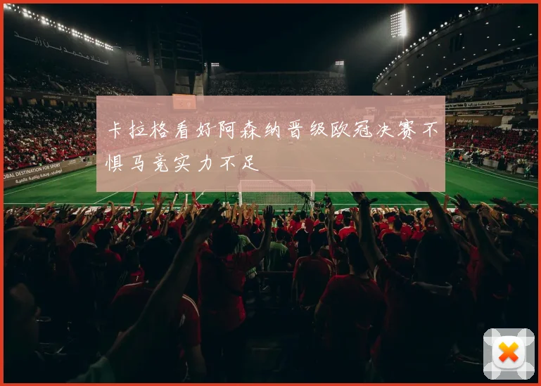 卡拉格看好阿森纳晋级欧冠决赛不惧马竞实力不足