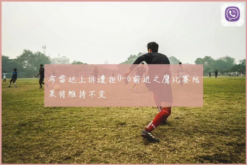 布雷达上诉遭拒0-6前进之鹰比赛结果将维持不变