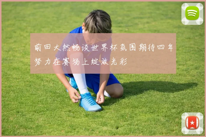 前田大然畅谈世界杯氛围期待四年努力在赛场上绽放光彩