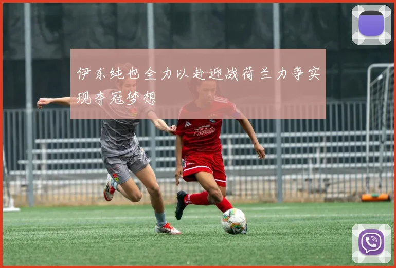 伊东纯也全力以赴迎战荷兰力争实现夺冠梦想